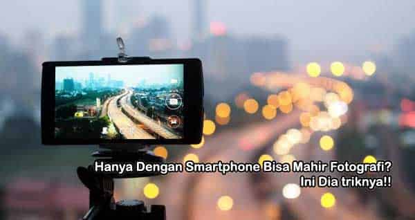 Hanya Dengan Smartphone Bisa Mahir Fotografi? Ini Triknya! tips mahir fotografi, kamera smartphone, fotografi smartphone