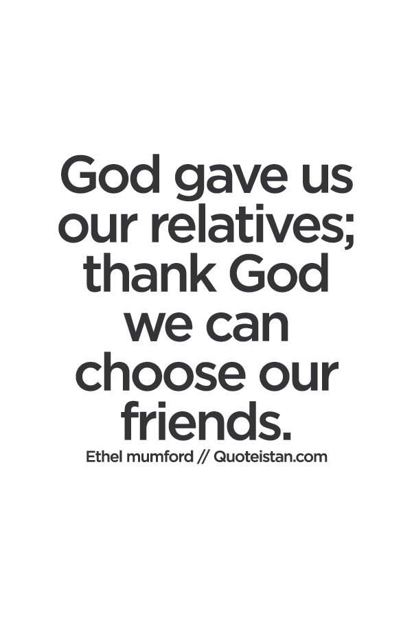 God gave us our relatives; thank God we can choose our friends.