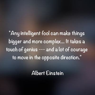 Any intelligent fool can make things bigger and more complex... It takes a touch of genius --- and a lot of courage to move in the opposite direction. - Albert Einstein