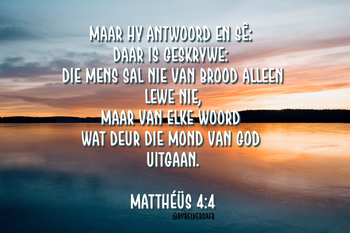 'Maar Hy antwoord en sê: Daar is geskrywe: Die mens sal nie van brood alleen lewe nie, maar van elke woord wat deur die mond van God uitgaan. '  MATTHÉÜS 4:4 bybelverse in afrikaans