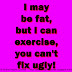 I may be fat, but I can exercise, you can't fix ugly!