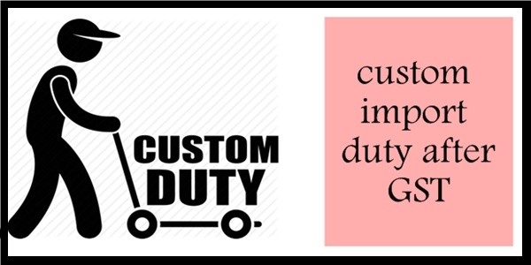 Impacts on Custom Import Duty After GST Impacts on Custom Import Duty After GST