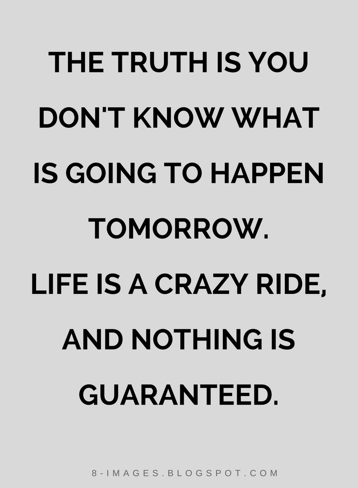 Quotes The truth is you don't know what is going to happen tomorrow