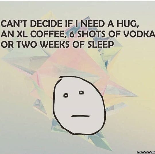Can't decide if I need a hug, an xl coffe. 6 shots of vodka or two weeks of sleep