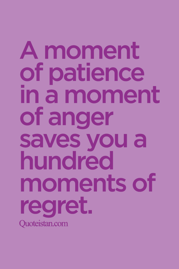 A moment of patience in a moment of anger saves you a hundred moments of regret.