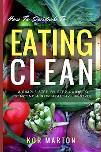 How To Switch To Eating Clean: A Simple Step-by-Step Guide to Starting a New Healthy Lifestyle