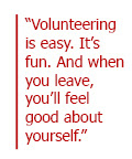 Volunteering is easy. It's fun. And when you leave, you'll feel good about yourself.