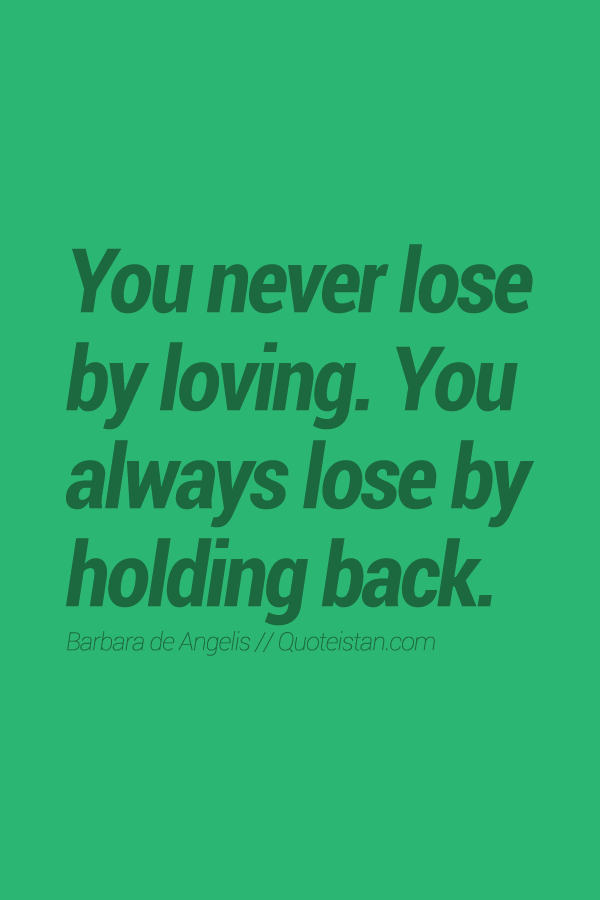 You never lose by loving. You always lose by holding back.