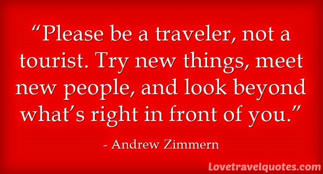 Please be a traveler, not a tourist. Try new things, meet new people, and look beyond what's right in front of you. 