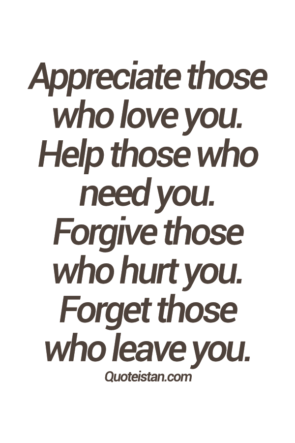 Appreciate those who love you. Help those who need you. Forgive those who hurt you. Forget those who leave you.