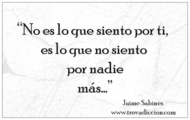 jaime-sabines-frases-poemas-trovadicción-radio no es lo que siento por ti ,es lo que no siento por nadie más.