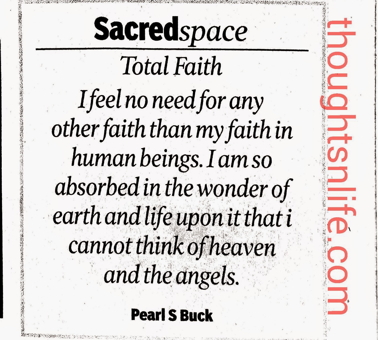 Thoughtsnlife.com:Total Faith - I feel no need for any other faith than my faith in human beings. I am so absorbed in the wonder of earth and life upon it that i cannot think of heaven and angels. ~ Pearl S Buck