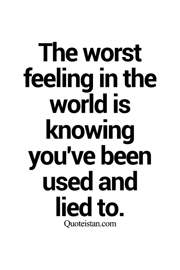 The worst feeling in the world is knowing you've been used and lied to.