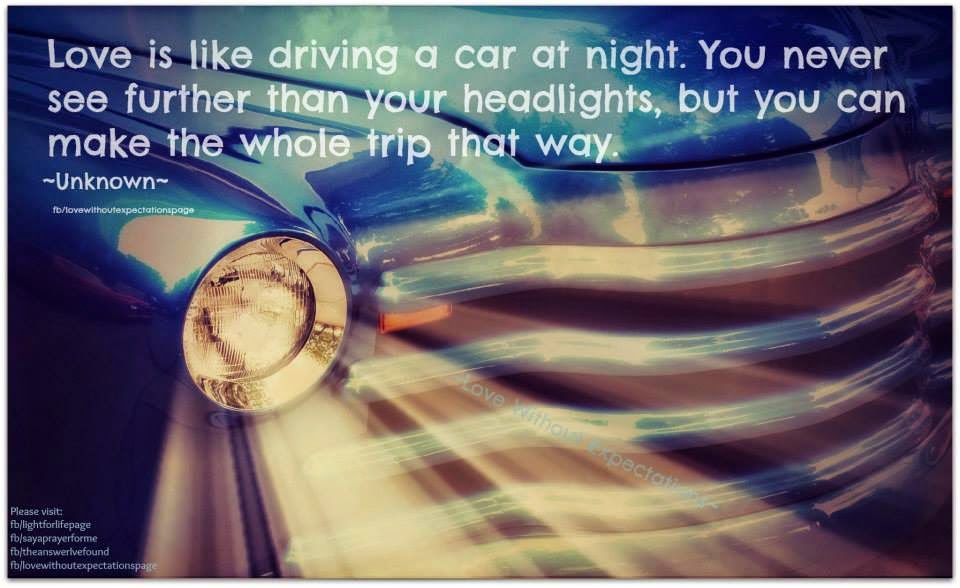 LOVE IS LIKE DRIVING A CAR AT NIGHT . YOU NEVER SEE FURTHER THAN YOUR