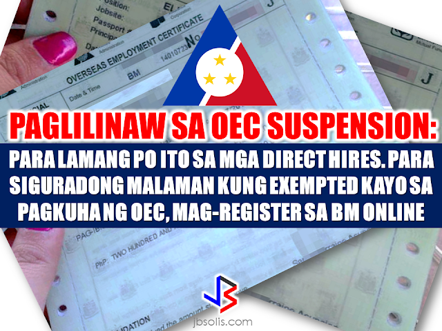 "All first-time documented or registered overseas Filipino workers (OFWs) planning or scheduled to go to the Philippines and would return to the same employers are still requested to secure the mandatory overseas employment certificate (OEC)," Labour Attache for Dubai and the Northern Emirates Felicitas Q. Bay said to clear the confusion brought about by the Administrative 155 recently issued by the Department of Labor and Employment.   The application for OEC exemption for registered OFWs going to the Philippines and who would be reporting back to the same employers still remains as is.  http://www.jbsolis.com/2017/04/dole-suspends-processing-and-issuance-of-oec  Copies of the AO had been posted and shared many times over on the social media, particularly over Social media.Numerous comments have shown confusion to the part of the OFWs.   At the  press conference with Consul General Paul Raymund Cortes at the Philippine Consulate General, Bay shared that as a consequence, the Philippine Overseas Labour Office-Dubai received an avalanche of all sorts of queries on their email, whether or not the OEC is necessary to be applied for by OFWs from Dubai, Sharjah, Ajman, Umm Al Quwain, Ras Al Khaimah and Fujairah scheduled for a trip back home.   Bay clarified first that the AO was decided upon for the protection of every directly-hired OFW.  Since Bello had been tipped about some alleged corrupt practices of POEA employees with regard to the issuance of OEC to the direct hires, this measure has been made to prevent the OFWs from being victimized by such fraudulent schemes. Source: Gulf Today RECOMMENDED: TAGALOG POST: QUESTIONS and ANSWERS About OFW DIRECT HIRE and OEC http://www.jbsolis.com/2017/04/dole-suspends-processing-and-issuance-of-oec  DOLE SEC BELLO Suspends Processing and Issuance of OEC to all Direct-Hired OFWs   ©2017 THOUGHTSKOTO www.jbsolis.com SEARCH JBSOLIS