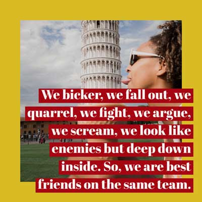 Funny Birthday Wishes For Sister 7 We bicker, we fall out, we quarrel, we fight, we argue, we scream, we look like enemies but deep down inside. So, we are best friends on the same team.