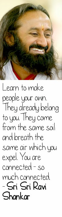    Learn to make people your own. They already belong to you. They come from the same soil and breath the same air which you expel. You are connected - so much connected. - Sri Sri Ravi Shankar