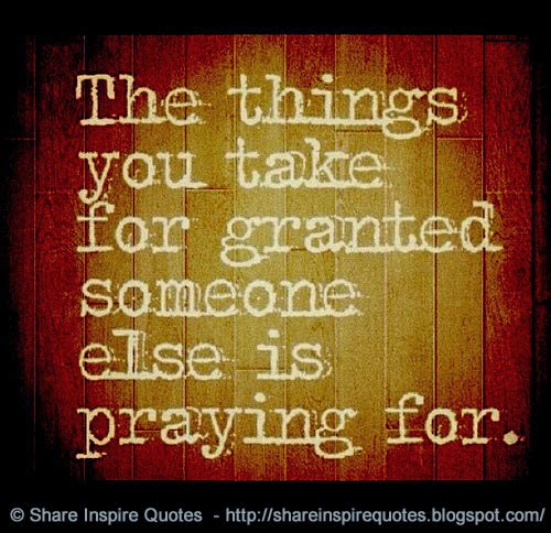 The things you take for granted someone else is praying for. | Share