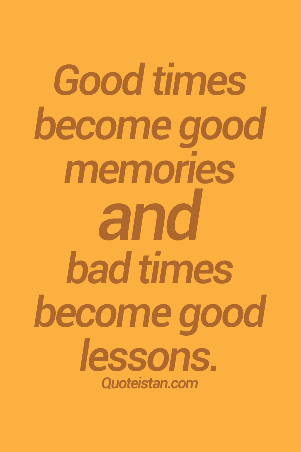 Good #times become good memories and bad times become good #lessons.