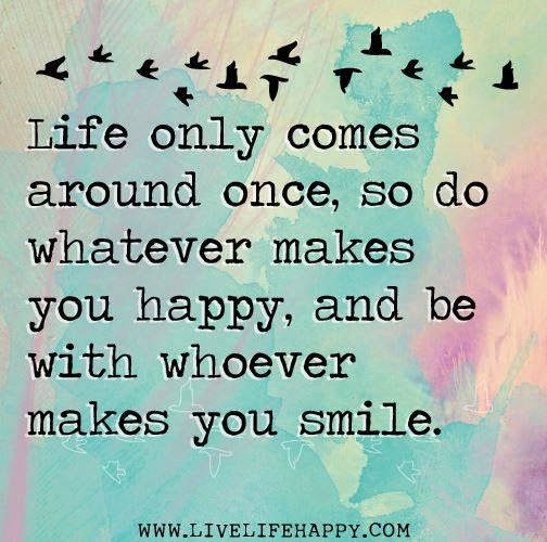 LIFE ONLY COMES AROUND ONCE SO DO WHATEVER MAKES YOU HAPPY - Quotes
