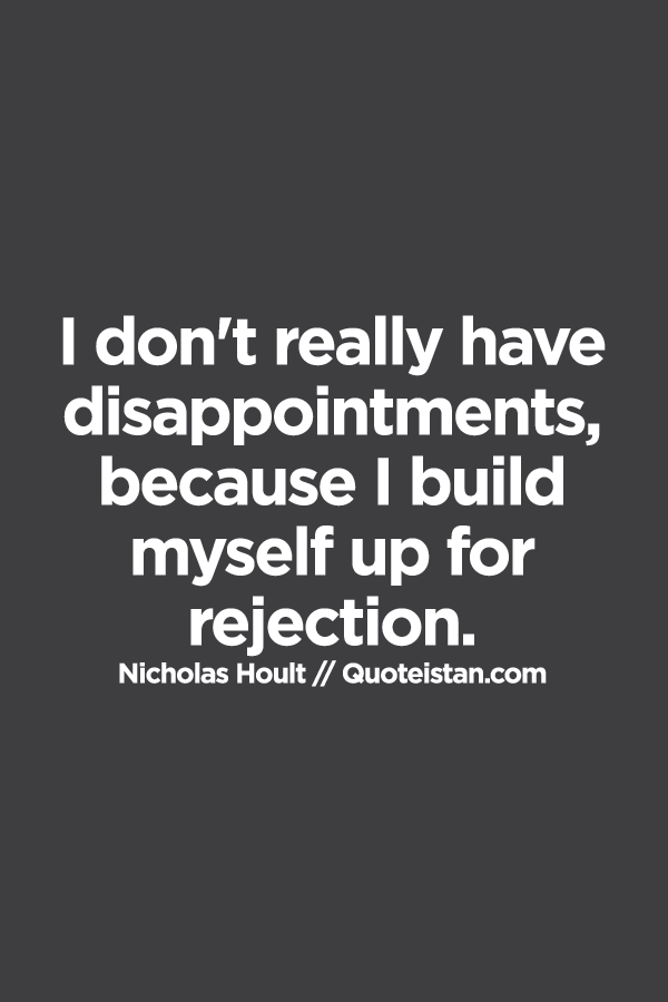 I don't really have disappointments, because I build myself up for rejection.