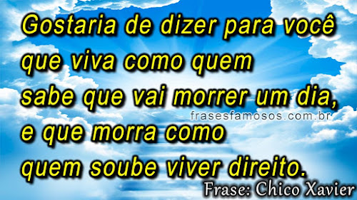 Gostaria de Dizer para Você que Viva como Quem Sabe que vai Morrer um Dia