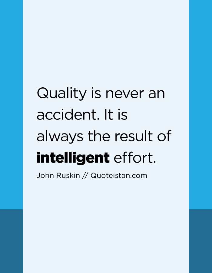 Quality is never an accident. It is always the result of intelligent effort.