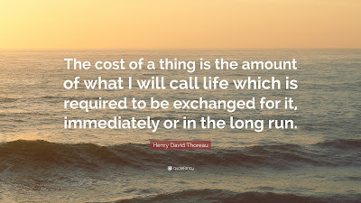 "The cost of a thing is the amount of what I will call life which is required to be exchanged for it, immediately or in the long run." Henry David Thoreau