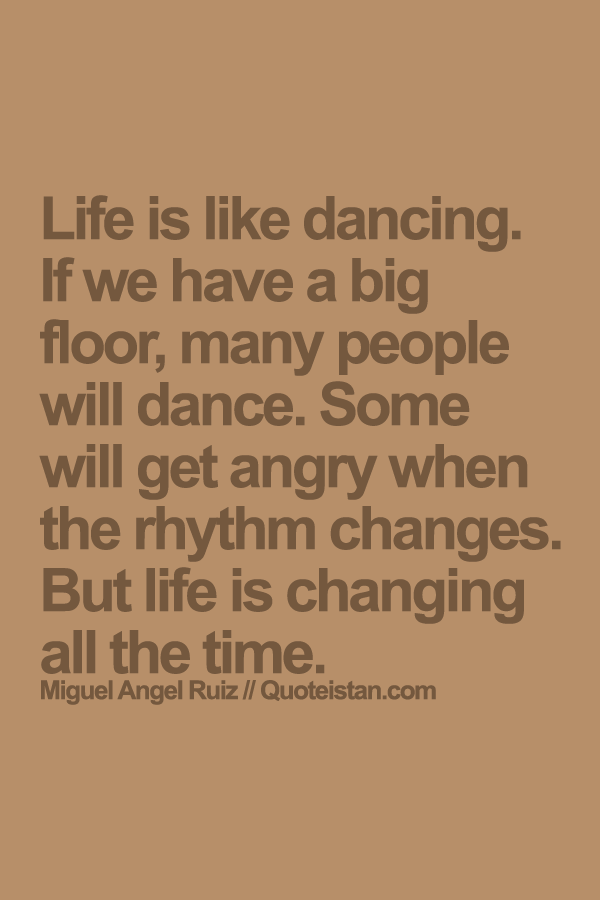 Life is like dancing. If we have a big floor, many people will dance. Some will get angry when the rhythm changes. But life is changing all the time.