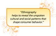 "Ethnography helps to reveal the unspoken cultural and social patterns that shape consumer behavior."