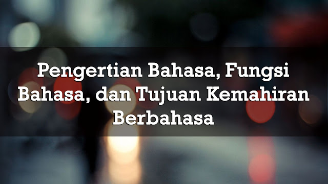 Pengertian Bahasa, Fungsi Bahasa, dan Tujuan Kemahiran Berbahasa Pengertian Bahasa, Fungsi Bahasa, dan Tujuan Kemahiran Berbahasa