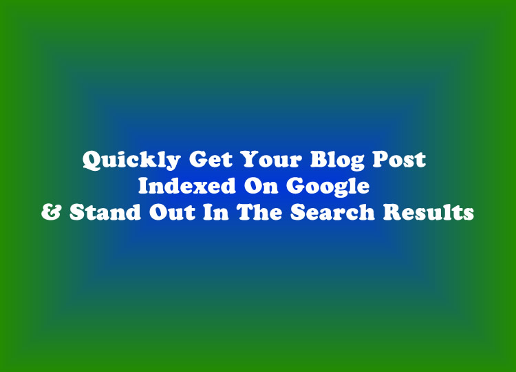 Quickly Get Your Blog Post Indexed On Google & Stand Out In The Search Results Quickly Get Your Blog Post Indexed On Google & Stand Out In The Search Results