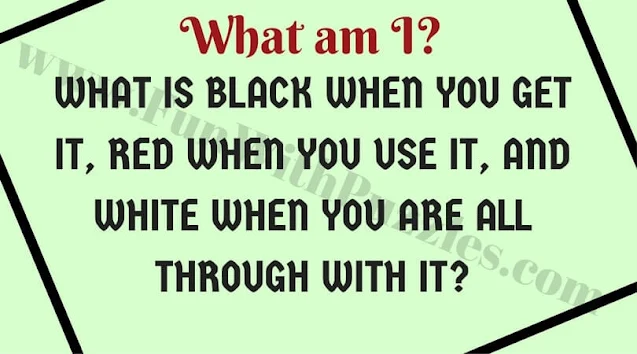What am I?  WHAT IS BLACK WHEN YOU GET IT, RED WHEN YOU USE IT, AND WHITE WHEN YOU ARE ALL THROUGH WITH IT?