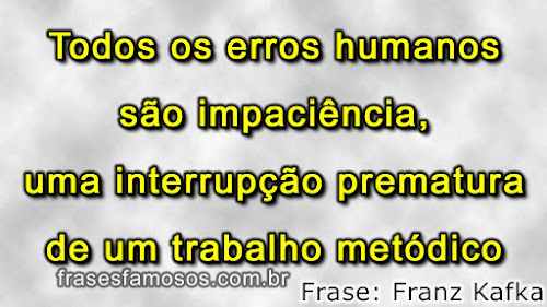 Todos os erros humanos são impaciência, uma interrupção prematura de um trabalho metódico. - Frases de Franz Kafka Frases Kafka: Todos os Erros Humanos são Impaciência