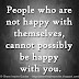 People who are not happy with themselves, cannot possibly be happy with you. People who are not happy with themselves, cannot possibly be happy with you.