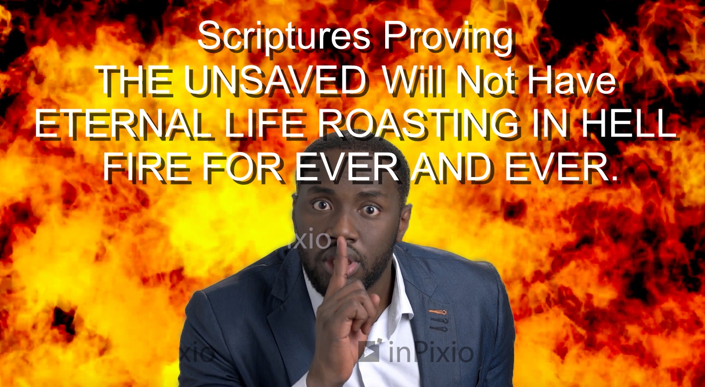 Part 5. Scriptures Proving THE UNSAVED Will Not Have ETERNAL LIFE ROASTING IN HELL FIRE