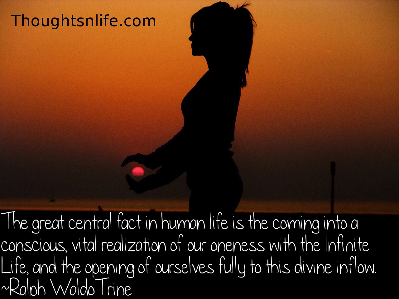 Thoughtsnlife.com: The great central fact in human life is the coming into a conscious, vital realization of our oneness with the Infinite Life, and the opening of ourselves fully to this divine inflow. Ralph Waldo Trine