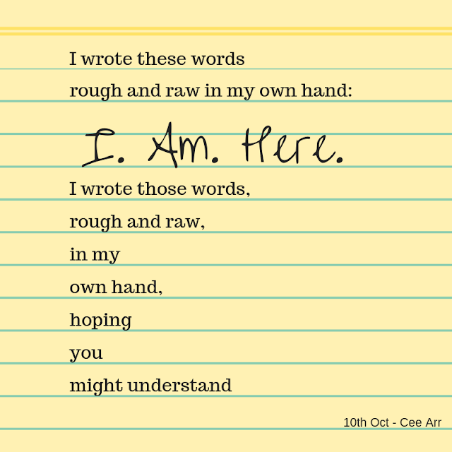 10th Oct // I wrote these words / rough and raw in my own hand: / I. Am. Here. / I wrote those words, / rough and raw, / in my / own hand, / hoping / you / might understand