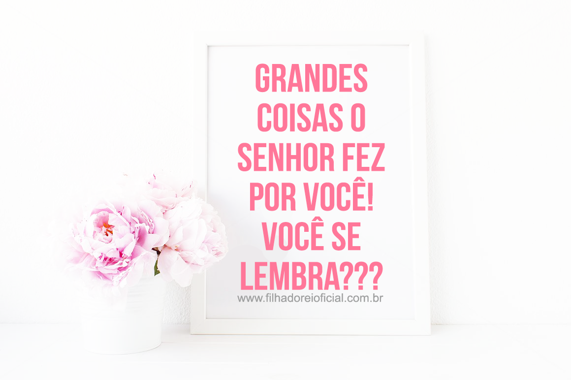 Grandes Coisas o Senhor fez por Você! Você se lembra???