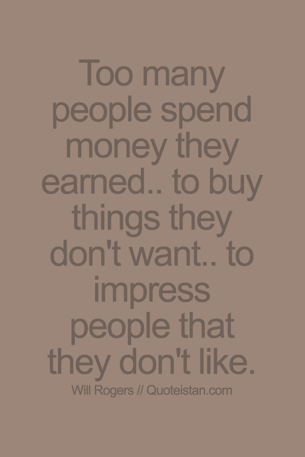 Too many people spend money they earned.. to buy things they don't want.. to impress people that they don't like.