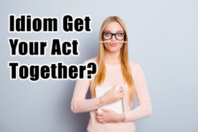 Idiom Get Your Act Together? Idiom Get Your Act Together?
