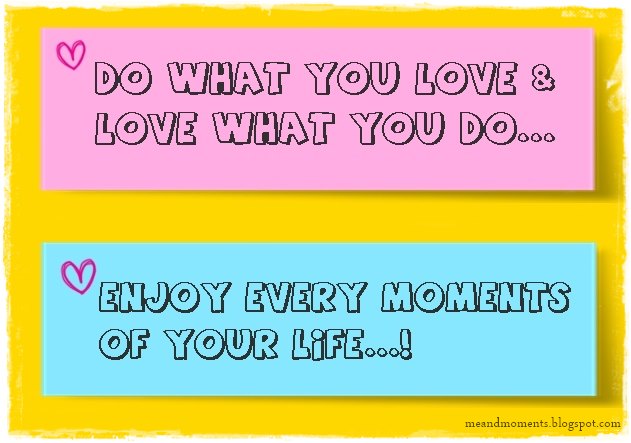 do what you love and love what you do, enjoy every moments of life, how to enjoy life