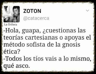 Hola, guapa, cuestionas las teorías cartesianas o apoyas el método sofista de la gnosis ética?, todos los tíos vais a lo mismo, qué asco ! Hola, guapa, cuestionas las teorías cartesianas o apoyas el método sofista de la gnosis ética?, todos los tíos vais a lo mismo, qué asco !