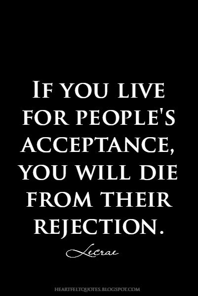 If you live for people's acceptance, you will die from their rejection ...