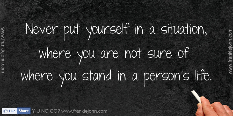 Never put yourself in a situation, where you are not sure of where you ...