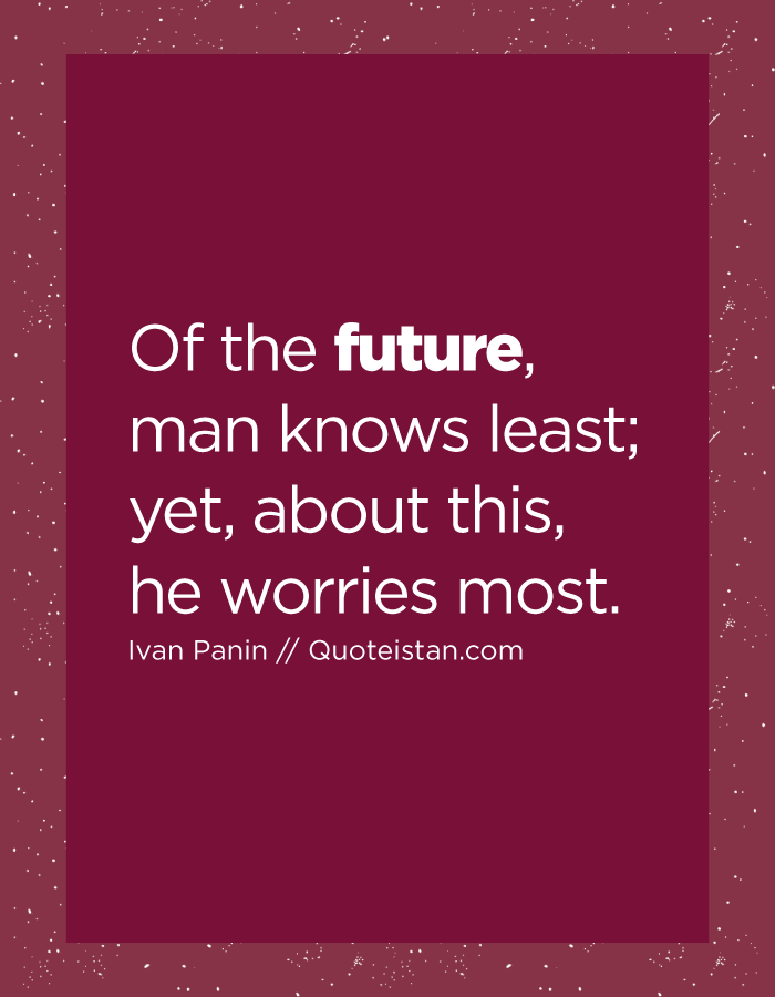 Of the future, man knows least; yet, about this, he worries most.