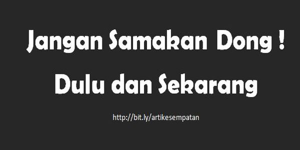 Jangan Samakan Dong, Dulu dan Sekarang !