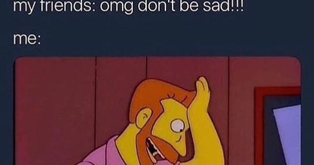 Me: I'm sad, my friends: omg don't be sad, my goodness what an idea why