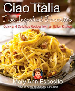 Ciao Italia Five-Ingredient Favorites: Quick and Delicious Recipes from an Italian Kitchen