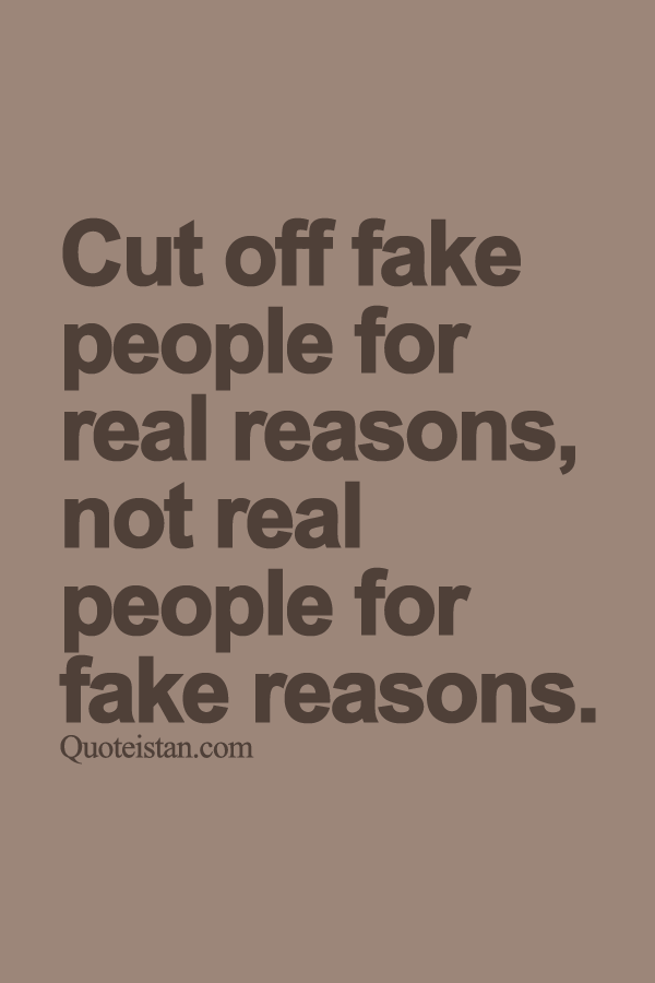 Cut off fake people for real reasons, not real people for fake reasons.